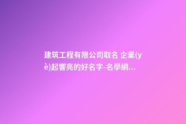 建筑工程有限公司取名 企業(yè)起響亮的好名字-名學網(wǎng)-第1張-公司起名-玄機派